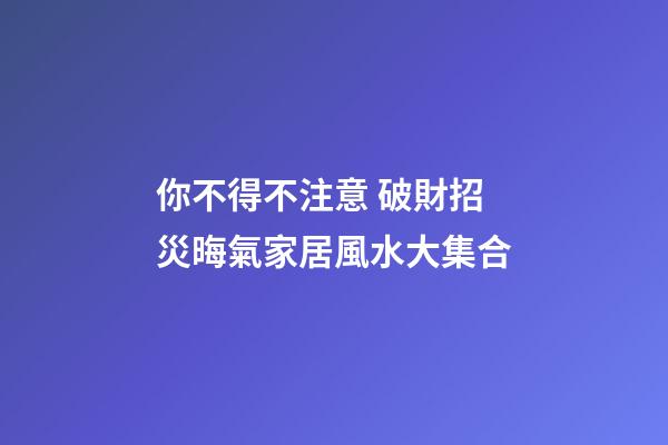 你不得不注意 破財招災晦氣家居風水大集合